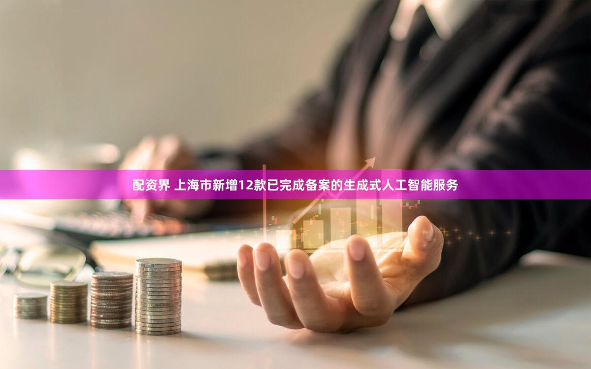 配资界 上海市新增12款已完成备案的生成式人工智能服务