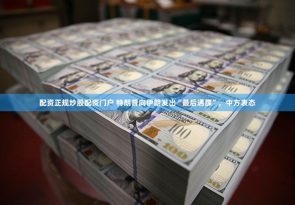 配资正规炒股配资门户 特朗普向伊朗发出“最后通牒”，中方表态