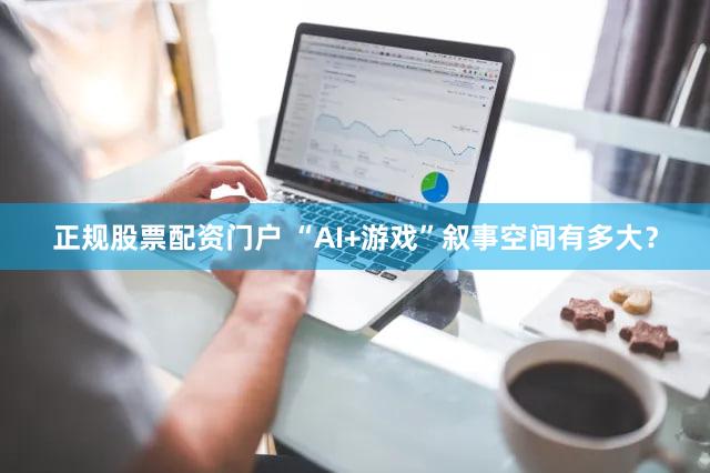 正规股票配资门户 “AI+游戏”叙事空间有多大？
