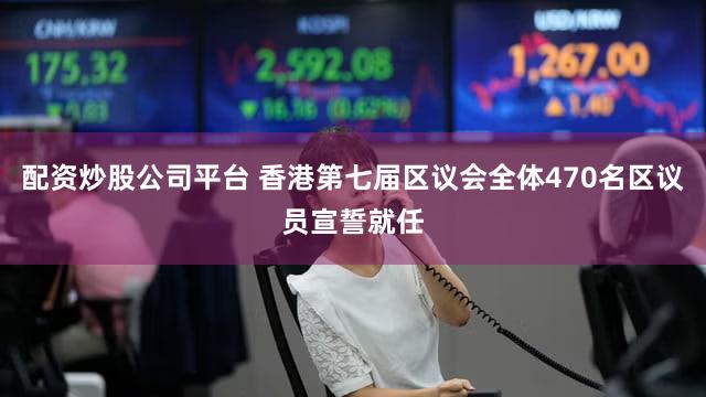 配资炒股公司平台 香港第七届区议会全体470名区议员宣誓就任