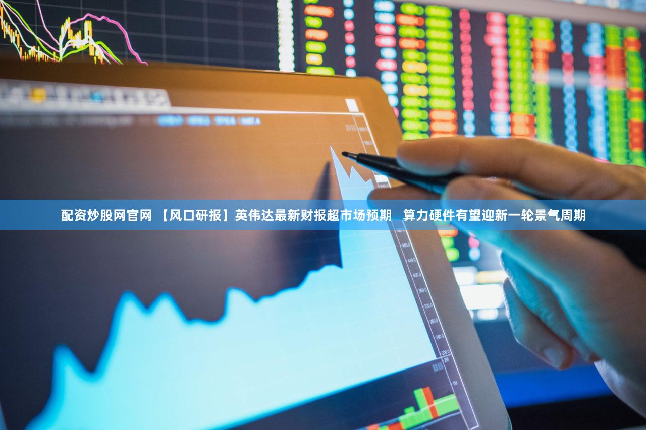 配资炒股网官网 【风口研报】英伟达最新财报超市场预期 算力硬件有望迎新一轮景气周期