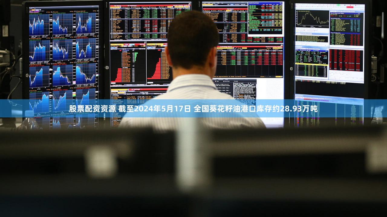 股票配资资源 截至2024年5月17日 全国葵花籽油港口库存约28.93万吨