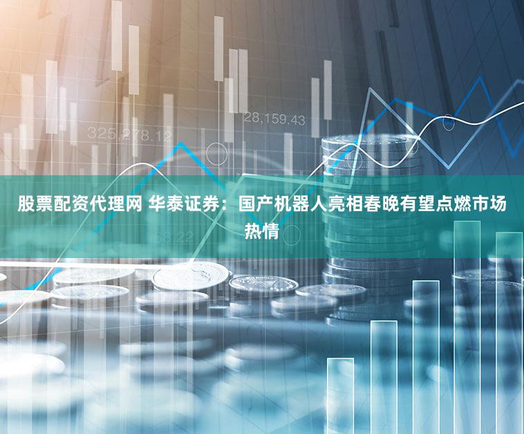 股票配资代理网 华泰证券：国产机器人亮相春晚有望点燃市场热情