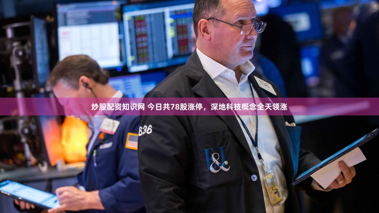 炒股配资知识网 今日共78股涨停，深地科技概念全天领涨